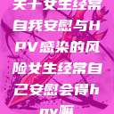 关于女生经常自我安慰与HPV感染的风险女生经常自己安慰会得hpv嘛  第1张