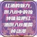 红酒的魅力，倒入B中的独特体验把红酒倒入B里喝掉动漫  第1张