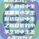 稚嫩之光，小学生的初中生之路
从稚嫩小学生到初探初中生之路稚嫩的小学生初中生怎么形容句子  第1张