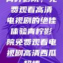 青柠影院，免费观看高清电视剧的绝佳体验青柠影院免费观看电视剧高清西瓜超棒  第1张