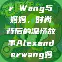 Alexander Wang与妈妈，时尚背后的温情故事Alexanderwang妈妈获奖情况  第1张