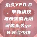 永久YE8.8,革新科技与未来的无限可能永久ye8.8多少钱 第1张 永久YE8.8,革新科技与未来的无限可能永久ye8.8多少钱 第1张