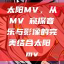 太阳MV，从MVち窥探音乐与影像的完美结合太阳 mv  第1张