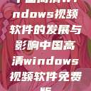 中国高清Windows视频软件的发展与影响中国高清windows视频软件免费版  第1张