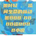 嫩叶轻槡，槡搡间生命的脉动嫩BBB槡BBBB搡BBBB小说  第1张