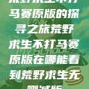 荒野求生不打马赛原版的探寻之旅荒野求生不打马赛原版在哪能看到荒野求生无删减版  第1张