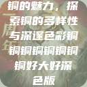 铜的魅力，探索铜的多样性与深邃色彩铜铜铜铜铜铜铜铜好大好深色版  第1张
