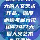 探索47417大的人文艺术作品，深度解读与多元视角47417大但人文艺术作品图片  第1张