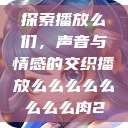 探索播放么们，声音与情感的交织播放么么么么么么么么肉2  第1张