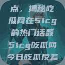 探索今日热点，揭秘吃瓜网在51cg的热门话题51cg吃瓜网今日吃瓜反差婊  第1张