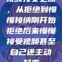 视频接受之旅，从拒绝到慢慢接纳刚开始拒绝后来慢慢接受视频甚至自己还主动起来  第1张