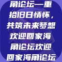 欢迎回家海角论坛—重拾旧日情怀，共筑未来梦想欢迎回家海角论坛欢迎回家海角论坛破解  第1张