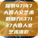 探索47147大但人文艺术的魅力137137大但人文艺术摄影  第1张