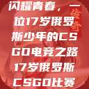 闪耀青春，一位17岁俄罗斯少年的CSGO电竞之路17岁俄罗斯CSGO比赛  第1张