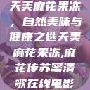 天美麻花果冻，自然美味与健康之选天美麻花果冻,麻花传苏蜜清歌在线电影  第1张