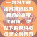 时尚魅力与母爱的独特展现—妈妈半截裙高腰烫钻的魅力
妈妈的高腰半截裙，烫钻下的时尚与母爱交融妈妈半截裙高腰烫钻txt  第1张