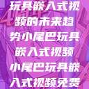 探索小尾巴玩具嵌入式视频的未来趋势小尾巴玩具嵌入式视频小尾巴玩具嵌入式视频免费观看 第1张 探索小尾巴玩具嵌入式视频的未来趋势小尾巴玩具嵌入式视频小尾巴玩具嵌入式视频免费观看 第1张