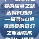 蜜桃成熟时，一场视觉盛宴的探寻之旅
蜜桃成熟时—探寻5D视觉盛宴的奇幻之旅蜜桃成熟时5d视频播放器  第1张