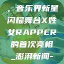 X姓女Rapper首次亮相，音乐界新星闪耀舞台X姓女RAPPER的首次亮相_澎湃新闻-The Paper  第1张
