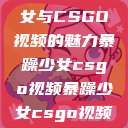 探究暴躁少女与CSGO视频的魅力暴躁少女csgo视频暴躁少女csgo视频高清观看  第1张