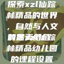 探索xzl仙踪林精品的世界，自然与人文的完美结合
背后xzl仙踪林精品幼儿园的课程设置  第1张