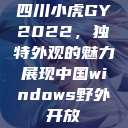 四川小虎GY2022，独特外观的魅力展现中国windows野外开放  第1张