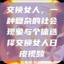 交换女人，一种复杂的社会现象与个体选择交换女人日皮视频  第1张