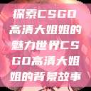 探索CSGO高清大姐姐的魅力世界CSGO高清大姐姐的背景故事  第1张