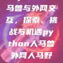 Python人马兽与外网交互,探索、挑战与机遇python人马兽外网人马野兽logo 第1张 Python人马兽与外网交互,探索、挑战与机遇python人马兽外网人马野兽logo 第1张