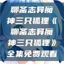 聊斋志异魔神三只狐狸《聊斋志异魔神三只狐狸》全集免费观看 第1张 聊斋志异魔神三只狐狸《聊斋志异魔神三只狐狸》全集免费观看 第1张