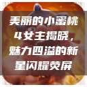 美丽的小蜜桃4女主揭晓，魅力四溢的新星闪耀荧屏  第1张