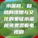 水蜜桃，自然的馈赠与文化的象征水蜜桃免费观看电视剧  第1张