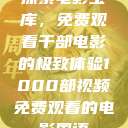 探索电影宝库,免费观看千部电影的极致体验1000部视频免费观看的电影国语 第1张 探索电影宝库,免费观看千部电影的极致体验1000部视频免费观看的电影国语 第1张