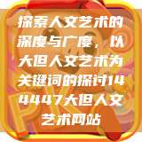 探索人文艺术的深度与广度,以大但人文艺术为关键词的探讨144447大但人文艺术网站 第1张 探索人文艺术的深度与广度,以大但人文艺术为关键词的探讨144447大但人文艺术网站 第1张