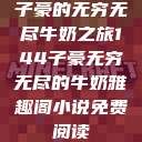 子豪的无穷无尽牛奶之旅144子豪无穷无尽的牛奶雅趣阁小说免费阅读  第1张
