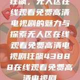 狂飙，无人区在线观看免费高清电视剧的魅力与探索无人区在线观看免费高清电视剧狂飙43888在线观看免费高清电视剧  第1张