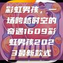 彩虹男孩，一场跨越时空的奇遇1609彩虹男孩2023最新款式  第1张