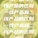 一线产品与二线产品的区别一线产品和二线产品的区别一线产品和二线产品的区别视频  第1张