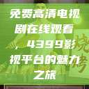 免费高清电视剧在线观看，4399影视平台的魅力之旅  第1张