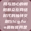 51吃瓜群众网与热心的朝阳群众在网络时代的独特交融51cg.fun最新官网是多少  第1张