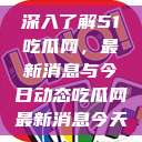 深入了解51吃瓜网，最新消息与今日动态吃瓜网最新消息今天  第1张
