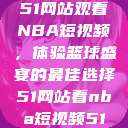 51网站观看NBA短视频，体验篮球盛宴的最佳选择51网站看nba短视频51  第1张