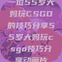 一位55岁大妈玩CSGO的技巧分享55岁大妈玩csgo技巧分享动画片  第1张