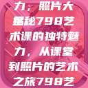 探索798艺术课的独特魅力，照片大全
揭秘798艺术课的独特魅力，从课堂到照片的艺术之旅798艺术课照片大全女图片  第1张