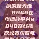 免费观看电视剧的新天地，8848在线播放平台8848在线播放免费观看电视剧大全下载  第1张
