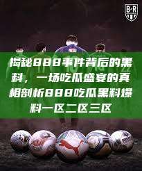揭秘888事件背后的黑料，一场吃瓜盛宴的真相剖析888吃瓜黑料爆料一区二区三区  第1张