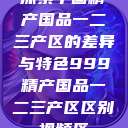 探索中国精产国品一二三产区的差异与特色999精产国品一二三产区区别视频区  第1张