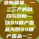 探索中国产业新篇章，一二三产的融合与创新—以99精产国品为例99精产国品一二三产区区观看  第1张