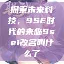 探索未来科技,9SE时代的来临9se1改名叫什么了 第1张 探索未来科技,9SE时代的来临9se1改名叫什么了 第1张