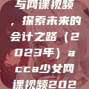 ACCA少女与网课视频，探索未来的会计之路（2023年）acca少女网课视频2023免费  第1张